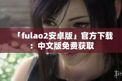 「fulao2安卓版」官方下载：中文版免费获取