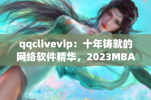 qqclivevip：十年铸就的网络软件精华，2023MBA注重研发升级