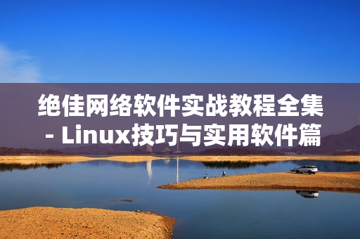 绝佳网络软件实战教程全集 - Linux技巧与实用软件篇