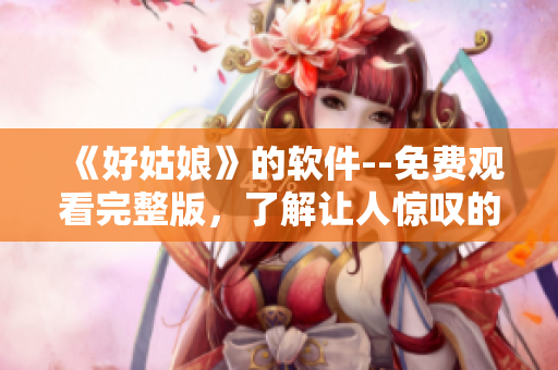 《好姑娘》的软件--免费观看完整版，了解让人惊叹的软件功能！