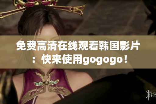 免费高清在线观看韩国影片：快来使用gogogo！