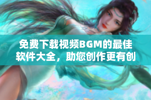 免费下载视频BGM的最佳软件大全，助您创作更有创意的作品！