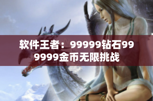 软件王者：99999钻石999999金币无限挑战