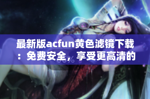 最新版acfun黄色滤镜下载：免费安全，享受更高清的视频体验！