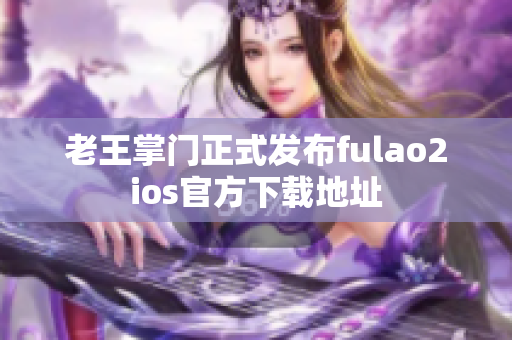 老王掌门正式发布fulao2ios官方下载地址