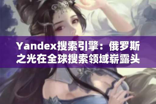 Yandex搜索引擎：俄罗斯之光在全球搜索领域崭露头角