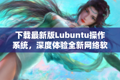 下载最新版Lubuntu操作系统，深度体验全新网络软件功能！