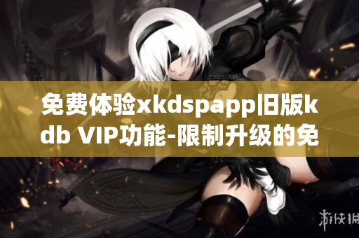 免费体验xkdspapp旧版kdb VIP功能-限制升级的免费版本