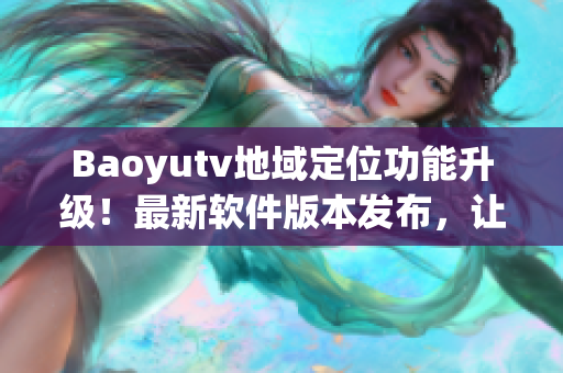 Baoyutv地域定位功能升级！最新软件版本发布，让你畅享更精准的观影体验