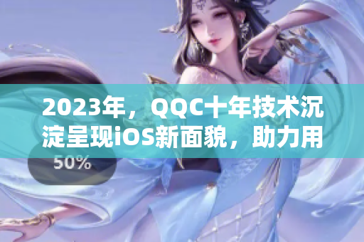 2023年，QQC十年技术沉淀呈现iOS新面貌，助力用户畅享互联网