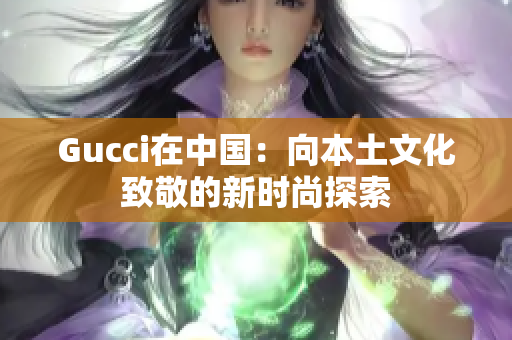 Gucci在中国：向本土文化致敬的新时尚探索