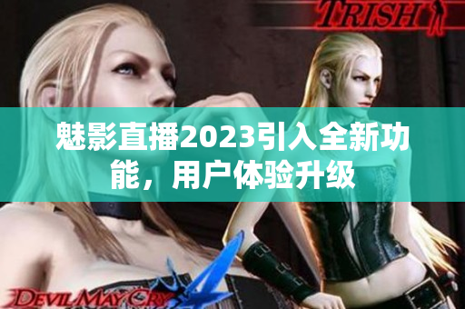 魅影直播2023引入全新功能，用户体验升级