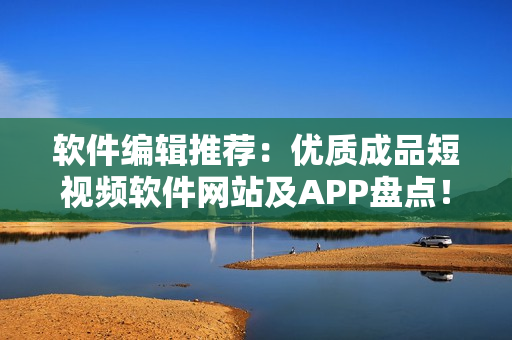 软件编辑推荐：优质成品短视频软件网站及APP盘点！