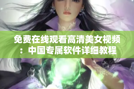 免费在线观看高清美女视频：中国专属软件详细教程