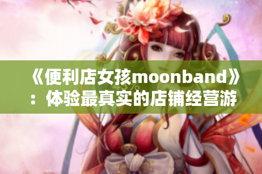 《便利店女孩moonband》：体验最真实的店铺经营游戏