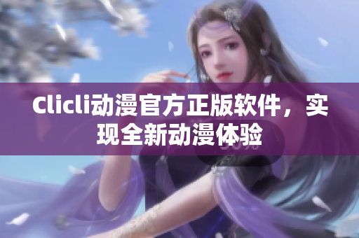 Clicli动漫官方正版软件，实现全新动漫体验