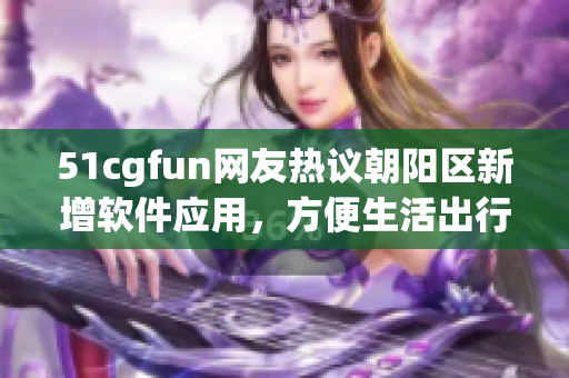 51cgfun网友热议朝阳区新增软件应用，方便生活出行