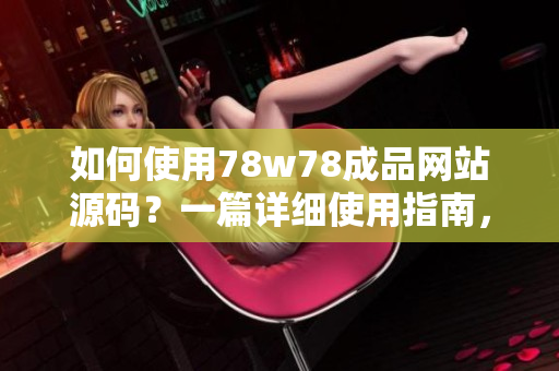 如何使用78w78成品网站源码？一篇详细使用指南，轻松掌握！