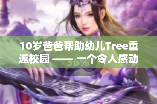 10岁爸爸帮助幼儿Tree重返校园 —— 一个令人感动的故事