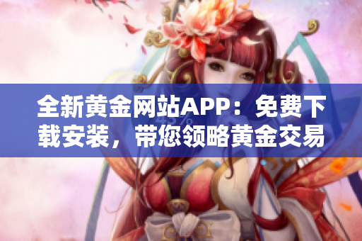 全新黄金网站APP：免费下载安装，带您领略黄金交易之美！