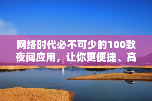 网络时代必不可少的100款夜间应用，让你更便捷、高效地管理网络软件！