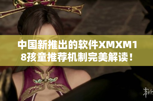 中国新推出的软件XMXM18孩童推荐机制完美解读！