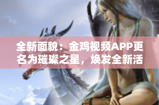 全新面貌：金鸡视频APP更名为璀璨之星，焕发全新活力！