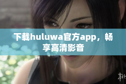 下载huluwa官方app，畅享高清影音