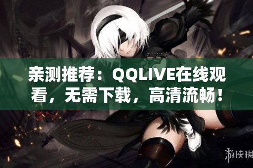 亲测推荐：QQLIVE在线观看，无需下载，高清流畅！