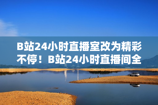 B站24小时直播室改为精彩不停！B站24小时直播间全天候奉上。