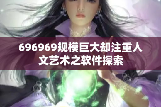 696969规模巨大却注重人文艺术之软件探索