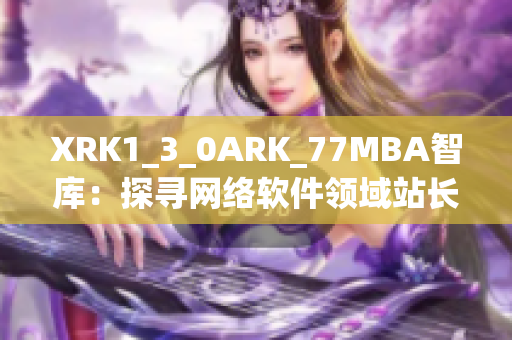 XRK1_3_0ARK_77MBA智库：探寻网络软件领域站长数据分析报道