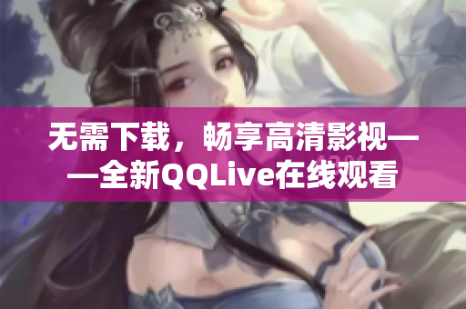 无需下载，畅享高清影视——全新QQLive在线观看