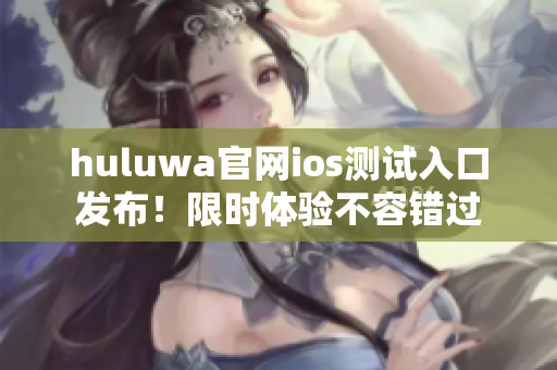 huluwa官网ios测试入口发布！限时体验不容错过