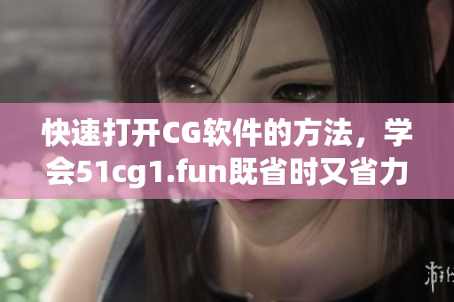 快速打开CG软件的方法，学会51cg1.fun既省时又省力！