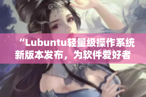 “Lubuntu轻量级操作系统新版本发布，为软件爱好者带来全新视听感！”