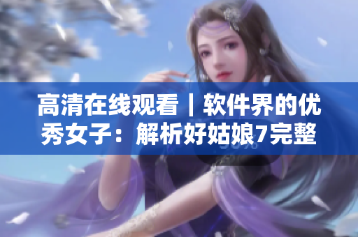 高清在线观看｜软件界的优秀女子：解析好姑娘7完整版