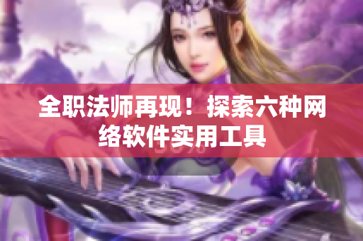 全职法师再现！探索六种网络软件实用工具