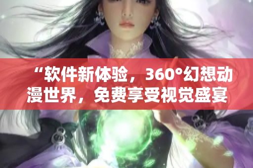 “软件新体验，360°幻想动漫世界，免费享受视觉盛宴！”