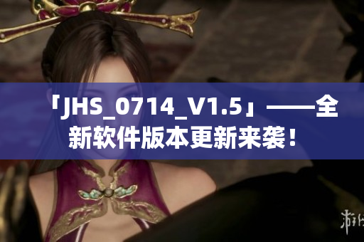 「JHS_0714_V1.5」——全新软件版本更新来袭！