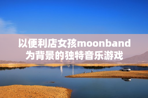 以便利店女孩moonband为背景的独特音乐游戏