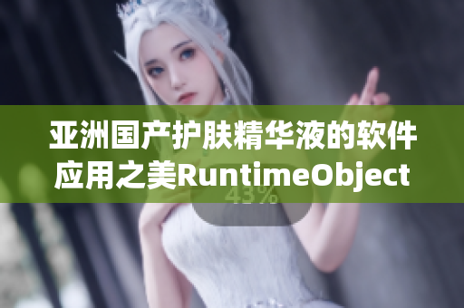 亚洲国产护肤精华液的软件应用之美RuntimeObject