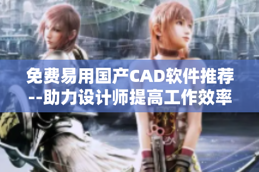 免费易用国产CAD软件推荐--助力设计师提高工作效率