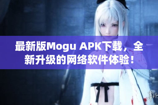 最新版Mogu APK下载，全新升级的网络软件体验！