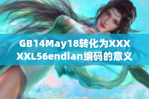GB14May18转化为XXXXXL56endian编码的意义是什么？