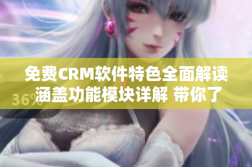 免费CRM软件特色全面解读 涵盖功能模块详解 带你了解更多