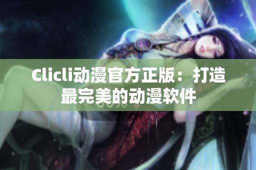 Clicli动漫官方正版：打造最完美的动漫软件