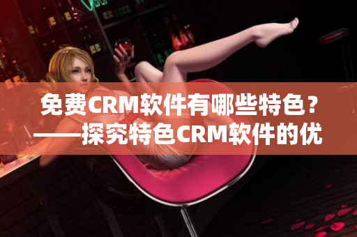免费CRM软件有哪些特色？——探究特色CRM软件的优越性