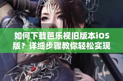 如何下载芭乐视旧版本iOS版？详细步骤教你轻松实现