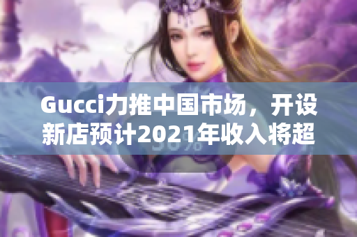 Gucci力推中国市场，开设新店预计2021年收入将超百亿